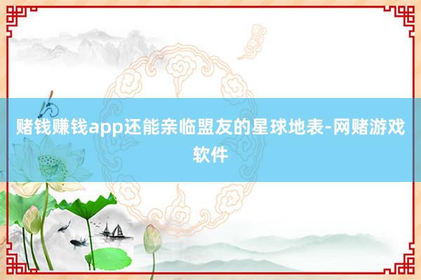 赌钱赚钱app还能亲临盟友的星球地表-网赌游戏软件