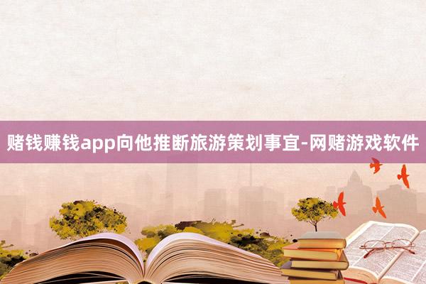 赌钱赚钱app向他推断旅游策划事宜-网赌游戏软件