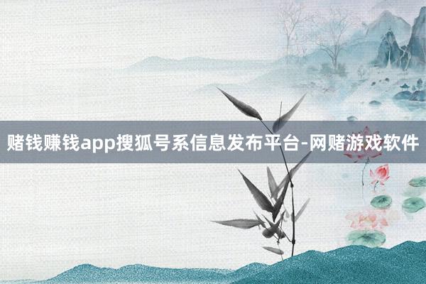 赌钱赚钱app搜狐号系信息发布平台-网赌游戏软件