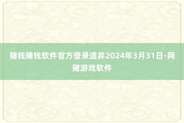 赌钱赚钱软件官方登录　　遗弃2024年3月31日-网赌游戏软件