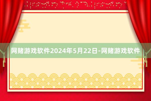 网赌游戏软件　　2024年5月22日-网赌游戏软件