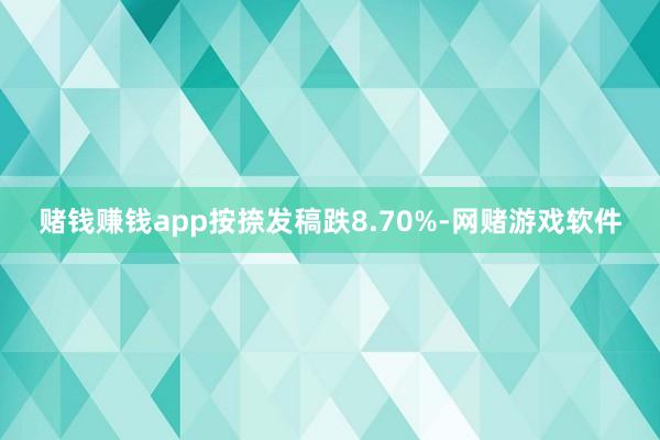 赌钱赚钱app按捺发稿跌8.70%-网赌游戏软件