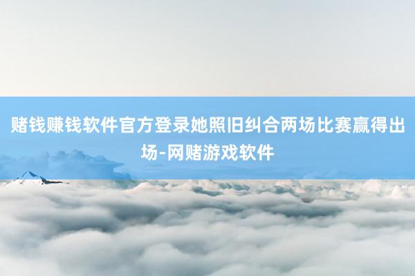 赌钱赚钱软件官方登录她照旧纠合两场比赛赢得出场-网赌游戏软件