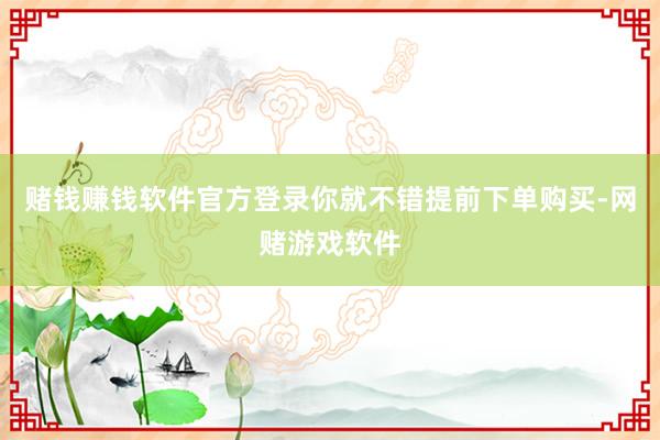 赌钱赚钱软件官方登录你就不错提前下单购买-网赌游戏软件