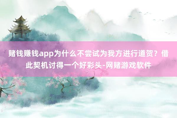 赌钱赚钱app为什么不尝试为我方进行道贺？借此契机讨得一个好彩头-网赌游戏软件