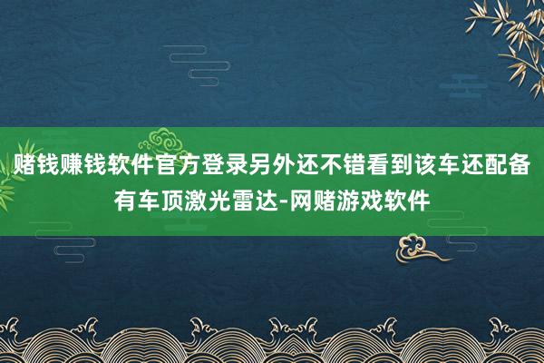 赌钱赚钱软件官方登录另外还不错看到该车还配备有车顶激光雷达-网赌游戏软件