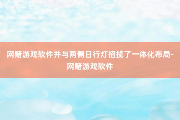 网赌游戏软件并与两侧日行灯招揽了一体化布局-网赌游戏软件