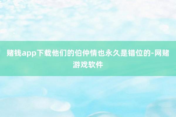 赌钱app下载他们的伯仲情也永久是错位的-网赌游戏软件