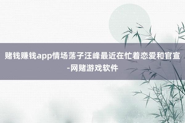 赌钱赚钱app情场荡子汪峰最近在忙着恋爱和官宣-网赌游戏软件