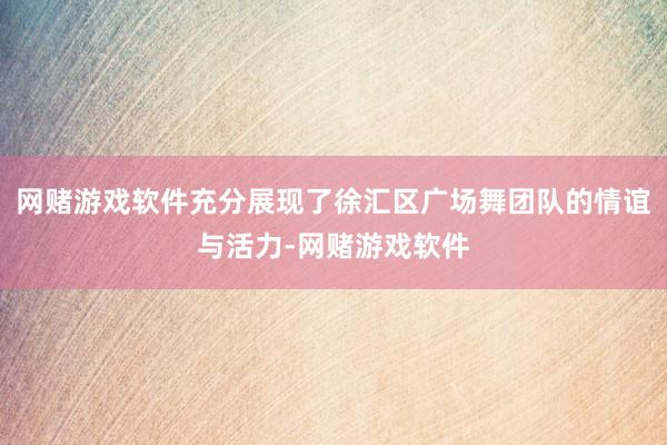 网赌游戏软件充分展现了徐汇区广场舞团队的情谊与活力-网赌游戏软件