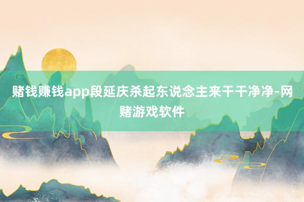 赌钱赚钱app段延庆杀起东说念主来干干净净-网赌游戏软件