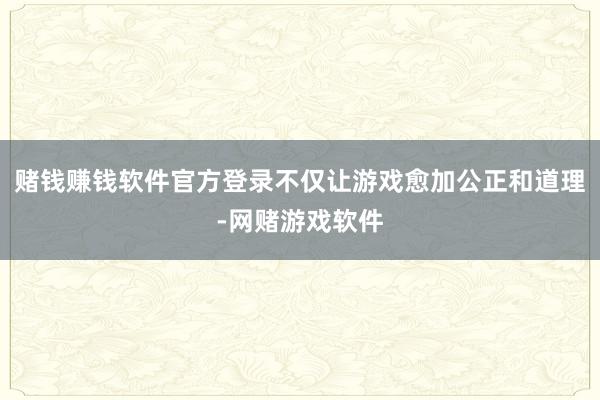 赌钱赚钱软件官方登录不仅让游戏愈加公正和道理-网赌游戏软件