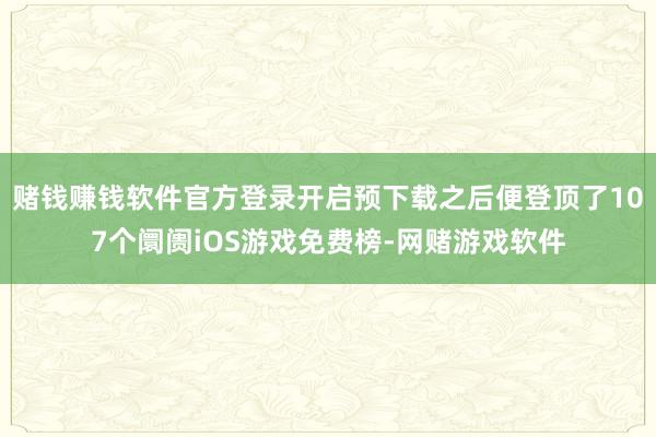 赌钱赚钱软件官方登录开启预下载之后便登顶了107个阛阓iOS游戏免费榜-网赌游戏软件