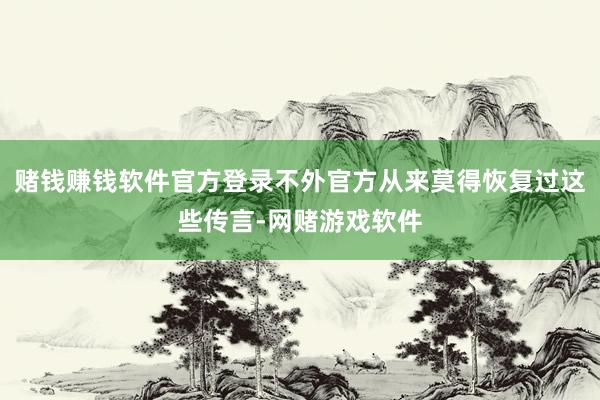 赌钱赚钱软件官方登录不外官方从来莫得恢复过这些传言-网赌游戏软件