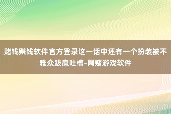 赌钱赚钱软件官方登录这一话中还有一个扮装被不雅众跋扈吐槽-网赌游戏软件