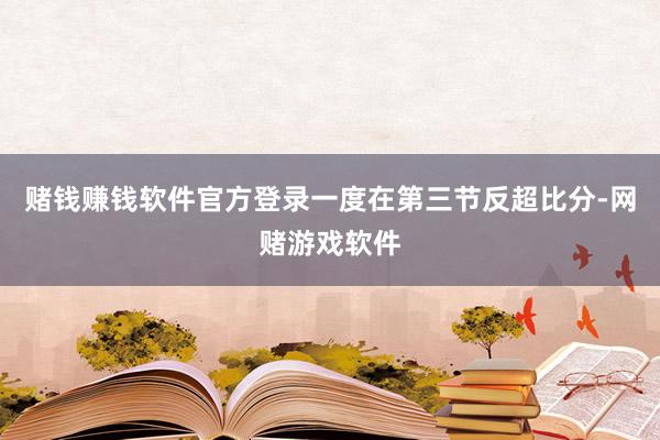 赌钱赚钱软件官方登录一度在第三节反超比分-网赌游戏软件