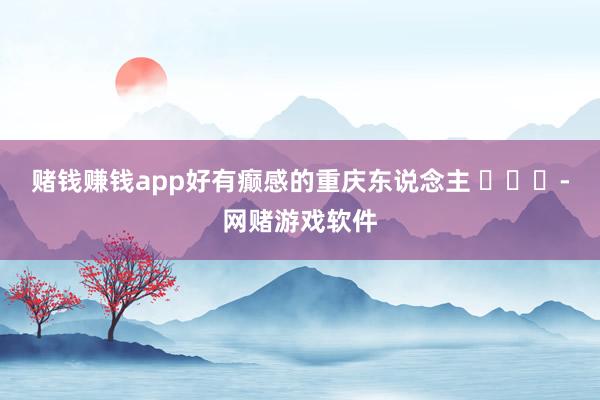 赌钱赚钱app好有癫感的重庆东说念主 ​​​-网赌游戏软件