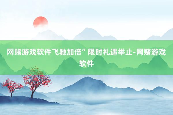 网赌游戏软件飞驰加倍”限时礼遇举止-网赌游戏软件