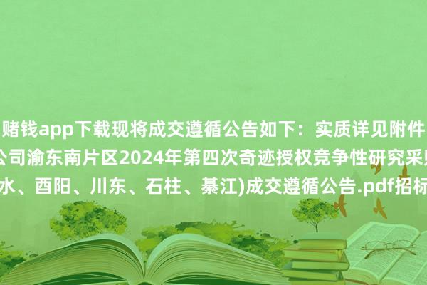 赌钱app下载现将成交遵循公告如下：实质详见附件附件1：国网重庆市电力公司渝东南片区2024年第四次奇迹授权竞争性研究采购(黔江、秀山、彭水、酉阳、川东、石柱、綦江)成交遵循公告.pdf　　招标代理机构：瀚景面貌处置有限公司　　招标东谈主：国网重庆市电力公司龟龄供电分公司　　数据开首：企查查		  					  -网赌游戏软件