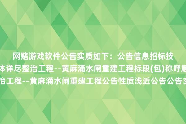 网赌游戏软件公告实质如下：　　公告信息　　招标技俩称呼顺德区第一联围水体详尽整治工程--黄麻涌水闸重建工程标段(包)称呼顺德区第一联围水体详尽整治工程--黄麻涌水闸重建工程公告性质浅近公告公告实质广东省工程诞生技俩中标后果公示投资技俩代码2309-440606-04-01-196242投资技俩称呼顺德区第一联围水体详尽整治工程--黄麻涌水闸重建工程招标技俩称呼顺德区第一联围水体详尽整治工程--黄麻