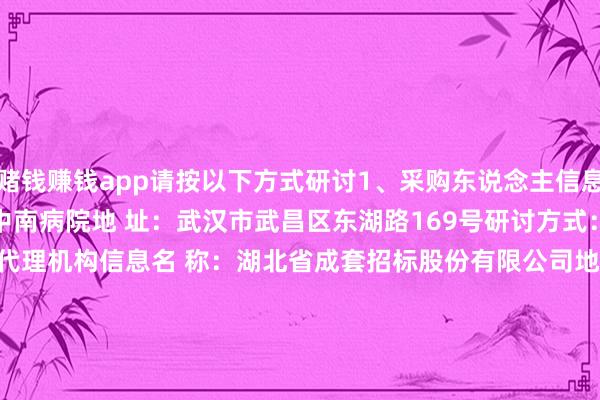 赌钱赚钱app请按以下方式研讨　　1、采购东说念主信息　　名 称：武汉大学中南病院　　地 址：武汉市武昌区东湖路169号　　研讨方式：027-67812503　　2、采购代理机构信息　　名 称：湖北省成套招标股份有限公司　　地 址：武汉市武昌区东湖西路特2号吉祥钞票中心B座7-10楼(东湖大厦正对面)　　研讨方式：18986205159　　3、神志研讨方式　　神志研讨东说念主：高卫星、涂宏琳、李勇