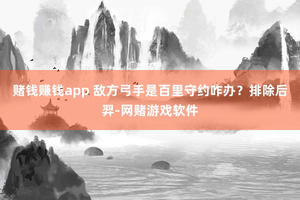 赌钱赚钱app 敌方弓手是百里守约咋办？排除后羿-网赌游戏软件