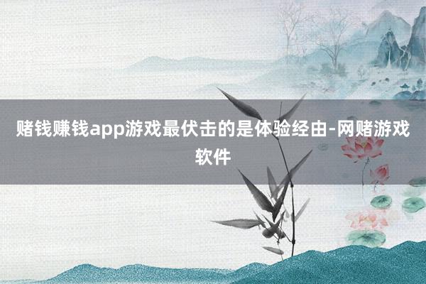 赌钱赚钱app游戏最伏击的是体验经由-网赌游戏软件