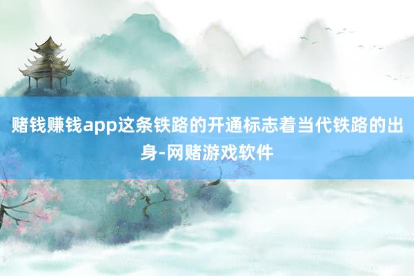 赌钱赚钱app这条铁路的开通标志着当代铁路的出身-网赌游戏软件