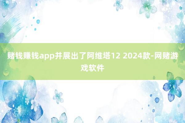 赌钱赚钱app并展出了阿维塔12 2024款-网赌游戏软件