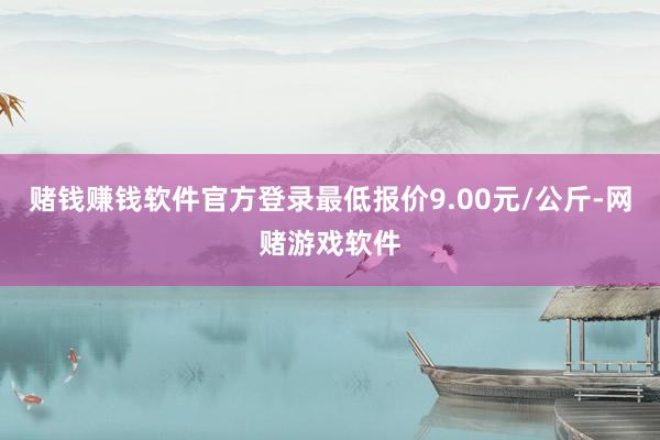 赌钱赚钱软件官方登录最低报价9.00元/公斤-网赌游戏软件