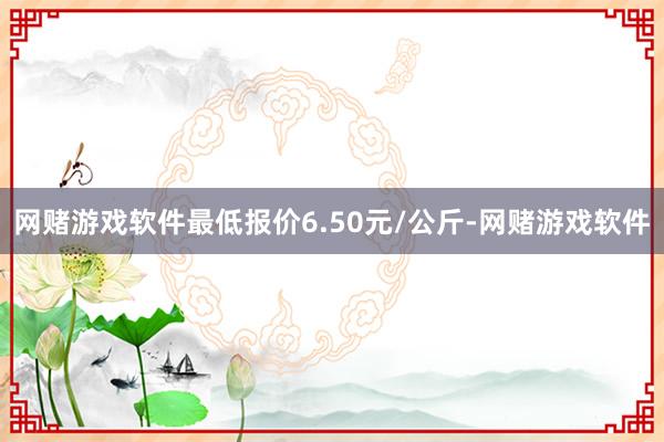 网赌游戏软件最低报价6.50元/公斤-网赌游戏软件