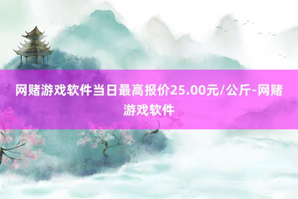 网赌游戏软件当日最高报价25.00元/公斤-网赌游戏软件