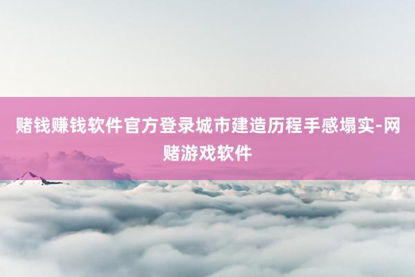 赌钱赚钱软件官方登录城市建造历程手感塌实-网赌游戏软件