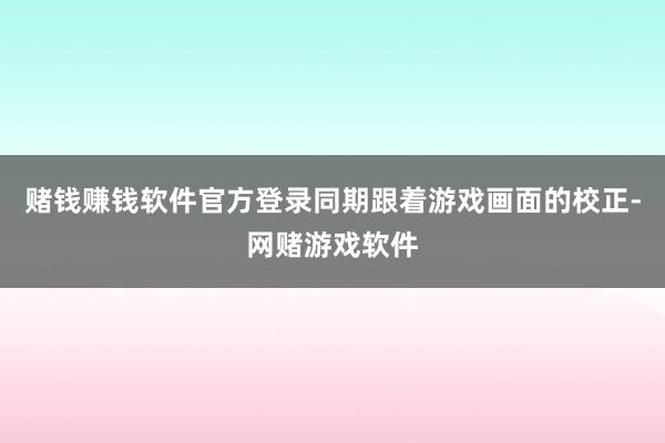 赌钱赚钱软件官方登录同期跟着游戏画面的校正-网赌游戏软件