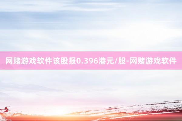 网赌游戏软件该股报0.396港元/股-网赌游戏软件