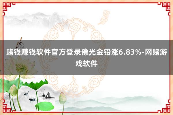 赌钱赚钱软件官方登录豫光金铅涨6.83%-网赌游戏软件