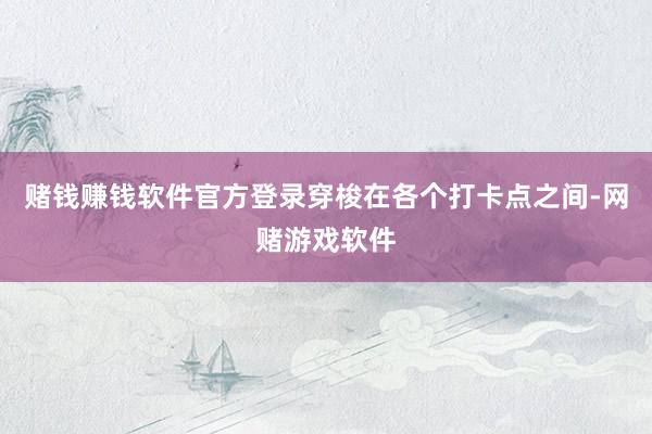 赌钱赚钱软件官方登录穿梭在各个打卡点之间-网赌游戏软件