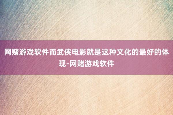 网赌游戏软件而武侠电影就是这种文化的最好的体现-网赌游戏软件