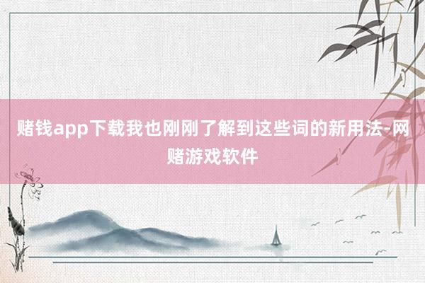 赌钱app下载我也刚刚了解到这些词的新用法-网赌游戏软件