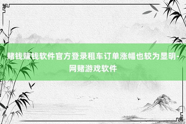 赌钱赚钱软件官方登录租车订单涨幅也较为显明-网赌游戏软件