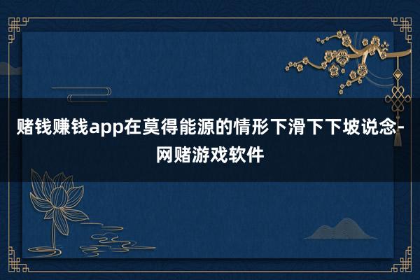 赌钱赚钱app在莫得能源的情形下滑下下坡说念-网赌游戏软件