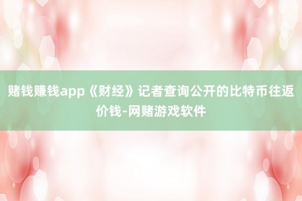 赌钱赚钱app《财经》记者查询公开的比特币往返价钱-网赌游戏软件