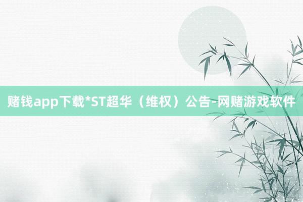 赌钱app下载*ST超华（维权）公告-网赌游戏软件