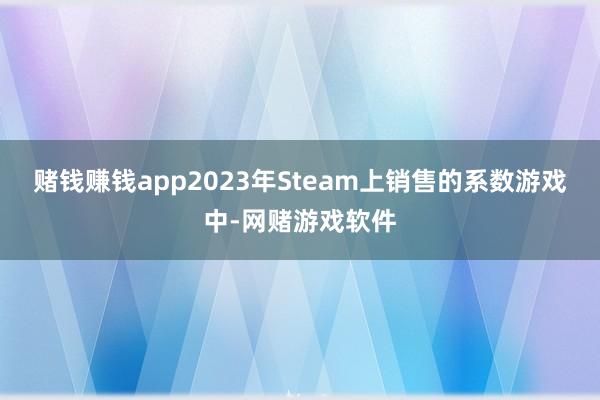 赌钱赚钱app2023年Steam上销售的系数游戏中-网赌游戏软件