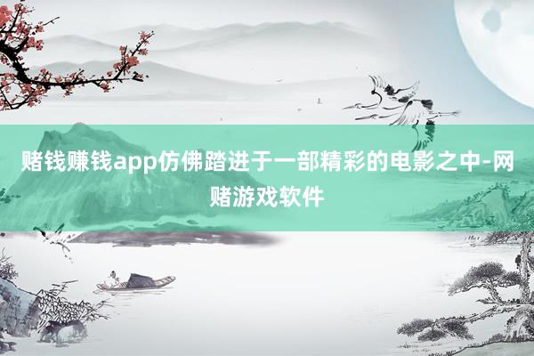 赌钱赚钱app仿佛踏进于一部精彩的电影之中-网赌游戏软件