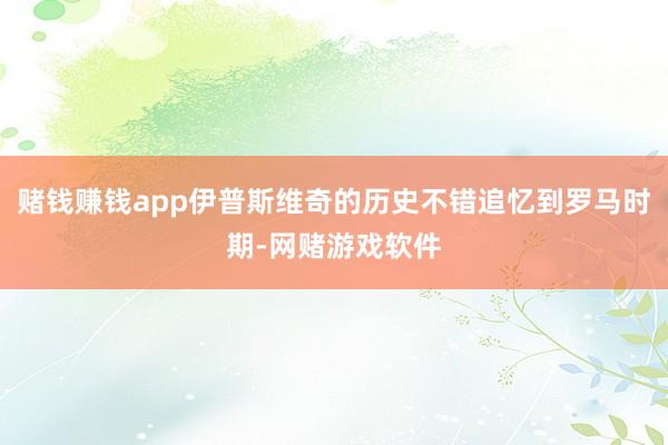 赌钱赚钱app伊普斯维奇的历史不错追忆到罗马时期-网赌游戏软件