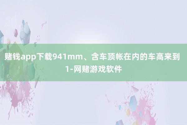 赌钱app下载941mm、含车顶帐在内的车高来到 1-网赌游戏软件