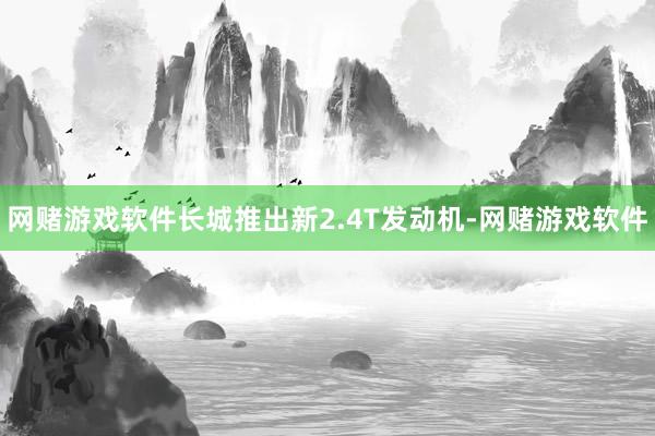 网赌游戏软件长城推出新2.4T发动机-网赌游戏软件