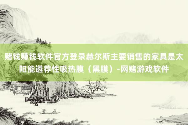 赌钱赚钱软件官方登录赫尔斯主要销售的家具是太阳能遴荐性吸热膜（黑膜）-网赌游戏软件