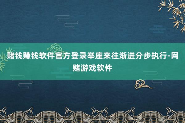 赌钱赚钱软件官方登录举座来往渐进分步执行-网赌游戏软件